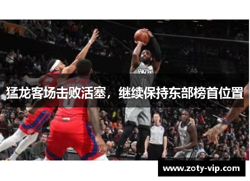 猛龙客场击败活塞，继续保持东部榜首位置