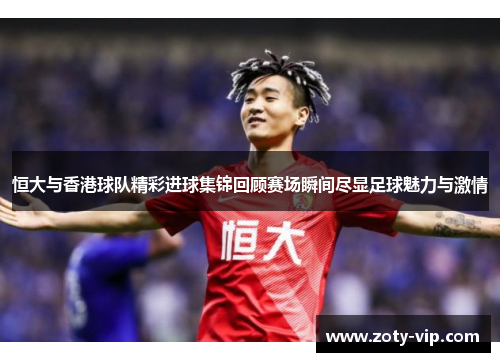 恒大与香港球队精彩进球集锦回顾赛场瞬间尽显足球魅力与激情