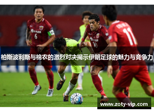 柏斯波利斯与棉农的激烈对决揭示伊朗足球的魅力与竞争力