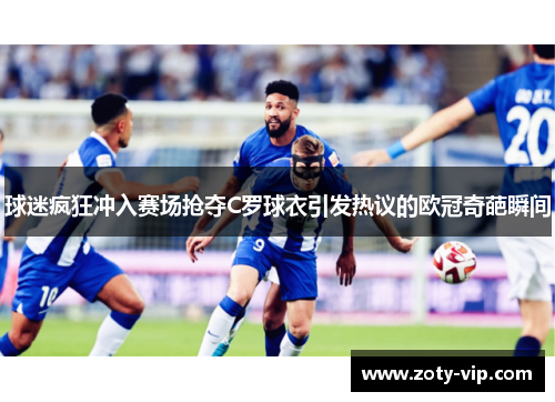 球迷疯狂冲入赛场抢夺C罗球衣引发热议的欧冠奇葩瞬间